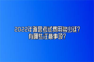 2022年雅思考试费用多少钱？有哪些注意事项？