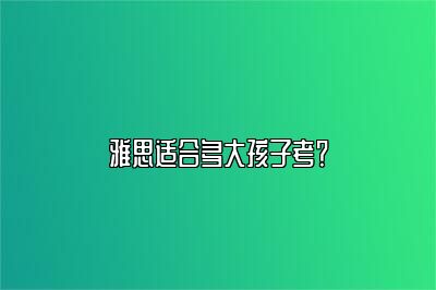 雅思适合多大孩子考？