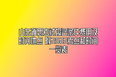 山东雅思考试报名条件费用及时间地点 附2022考点和时间一览表