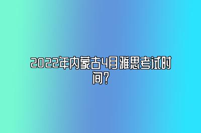 2022年内蒙古4月雅思考试时间？