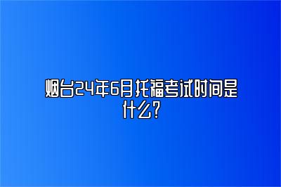 烟台24年6月托福考试时间是什么？