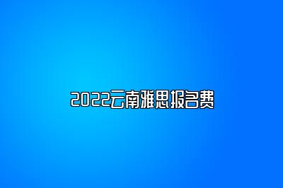 2022云南雅思报名费