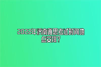 2022年济南雅思考试时间地点安排？