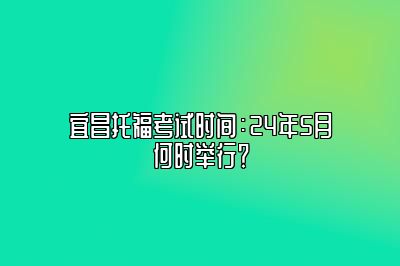 宜昌托福考试时间：24年5月何时举行？