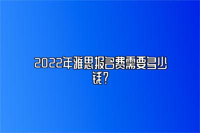 2022年雅思报名费需要多少钱？