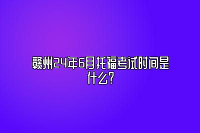 赣州24年6月托福考试时间是什么？