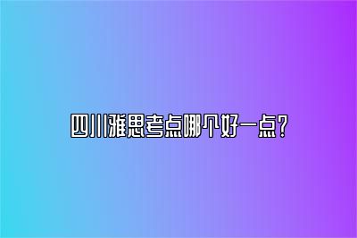 四川雅思考点哪个好一点？