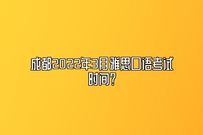 成都2022年3月雅思口语考试时间？