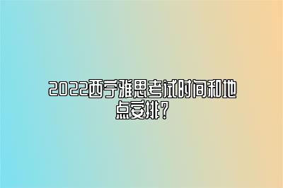 2022西宁雅思考试时间和地点安排？