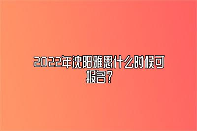 2022年沈阳雅思什么时候可报名？