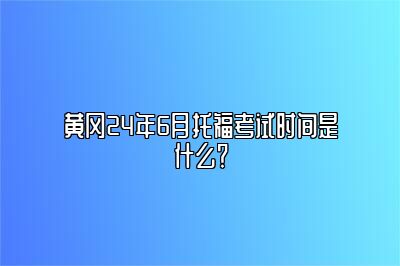 黄冈24年6月托福考试时间是什么？