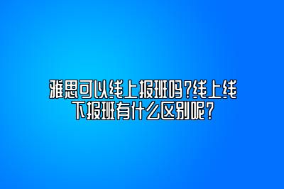 雅思可以线上报班吗？线上线下报班有什么区别呢？