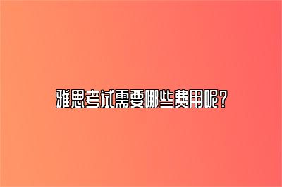 雅思考试需要哪些费用呢？