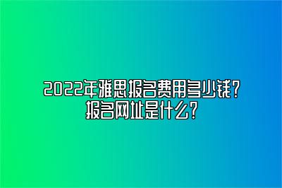 2022年雅思报名费用多少钱？报名网址是什么？