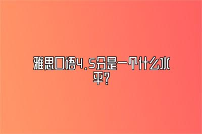 雅思口语4.5分是一个什么水平？