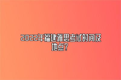 2022年福建雅思考试时间及地点？ 