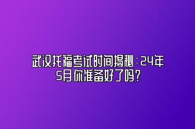 武汉托福考试时间揭秘：24年5月你准备好了吗？