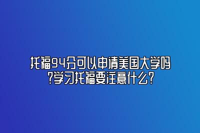 托福94分可以申请美国大学吗？学习托福要注意什么？