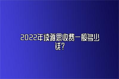 2022年读雅思收费一般多少钱？