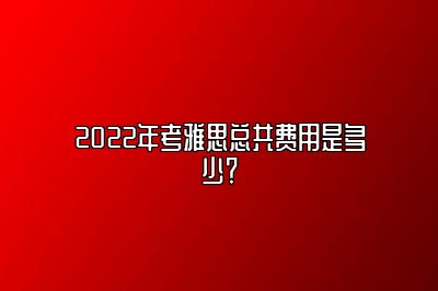 2022年考雅思总共费用是多少？