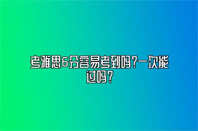 考雅思6分容易考到吗？一次能过吗？