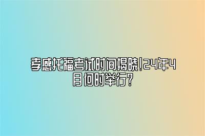 孝感托福考试时间揭晓！24年4月何时举行？