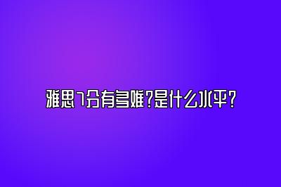 雅思7分有多难？是什么水平？