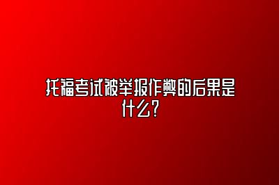 托福考试被举报作弊的后果是什么？