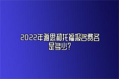 2022年雅思和托福报名费各是多少？