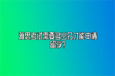 雅思考试需要多少分才能申请留学？