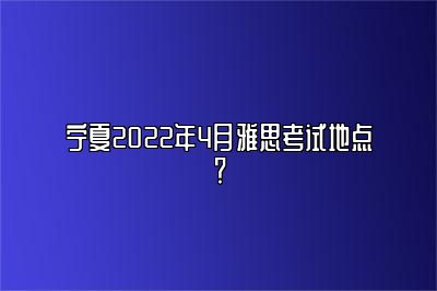 宁夏2022年4月雅思考试地点？