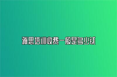 雅思培训收费一般是多少钱