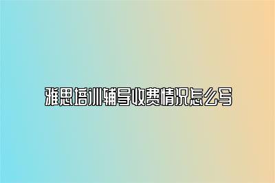 雅思培训辅导收费情况怎么写