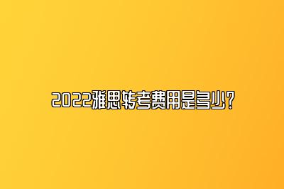 2022雅思转考费用是多少？