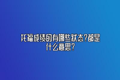 托福成绩的有哪些状态？都是什么意思？