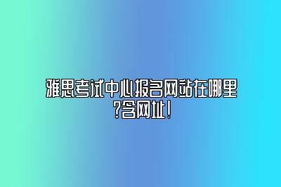 雅思考试中心报名网站在哪里？含网址！