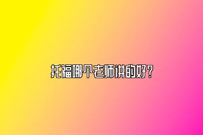 托福哪个老师讲的好？