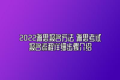 2022雅思报名方法 雅思考试报名流程详细步骤介绍