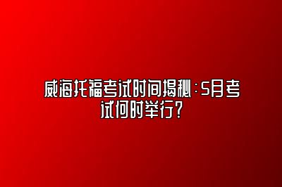 威海托福考试时间揭秘：5月考试何时举行？