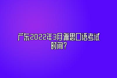 广东2022年3月雅思口语考试时间？