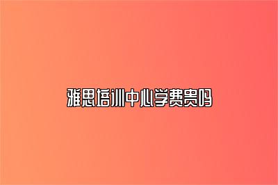 雅思培训中心学费贵吗