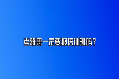 考雅思一定要报培训班吗？