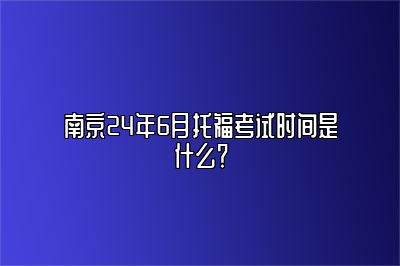 南京24年6月托福考试时间是什么？