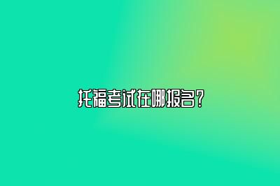 托福考试在哪报名？