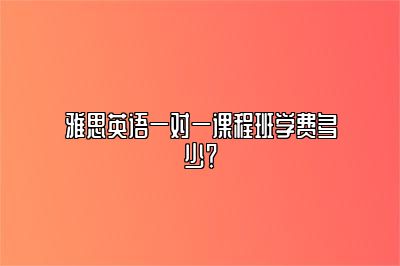 雅思英语一对一课程班学费多少？