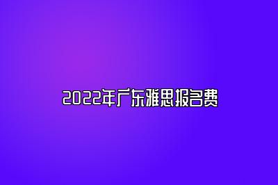 2022年广东雅思报名费