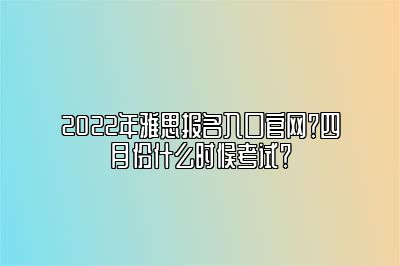 2022年雅思报名入口官网？四月份什么时候考试？