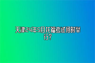 天津24年5月托福考试何时举行？