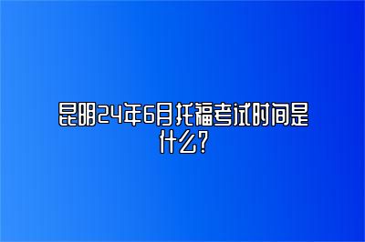 昆明24年6月托福考试时间是什么？