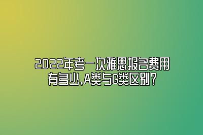 2022年考一次雅思报名费用有多少,A类与G类区别？